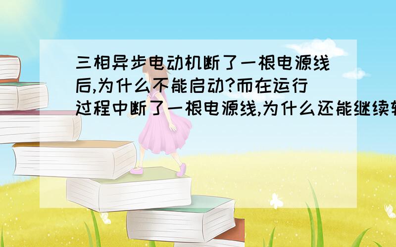 三相异步电动机断了一根电源线后,为什么不能启动?而在运行过程中断了一根电源线,为什么还能继续转动?