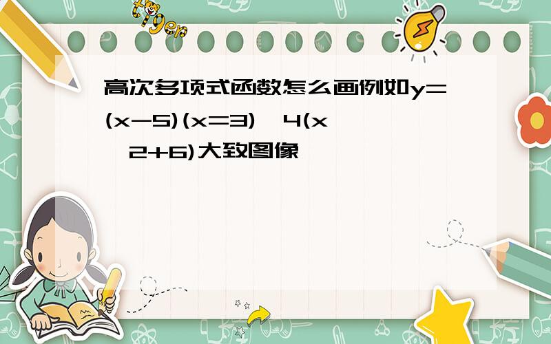 高次多项式函数怎么画例如y=(x-5)(x=3)^4(x^2+6)大致图像