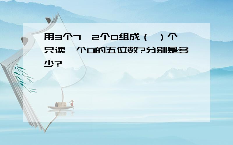 用3个7,2个0组成（ ）个只读一个0的五位数?分别是多少?