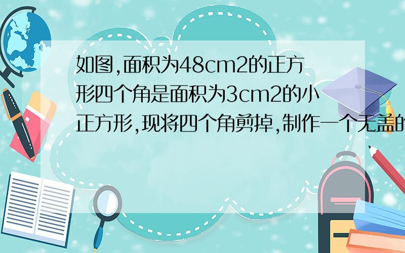 如图,面积为48cm2的正方形四个角是面积为3cm2的小正方形,现将四个角剪掉,制作一个无盖的长方体盒子,求这个长方体的底面边长和高分别是多少?（精确到0.1 ）