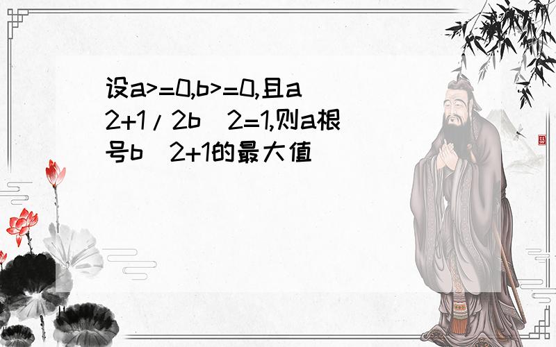 设a>=0,b>=0,且a^2+1/2b^2=1,则a根号b^2+1的最大值