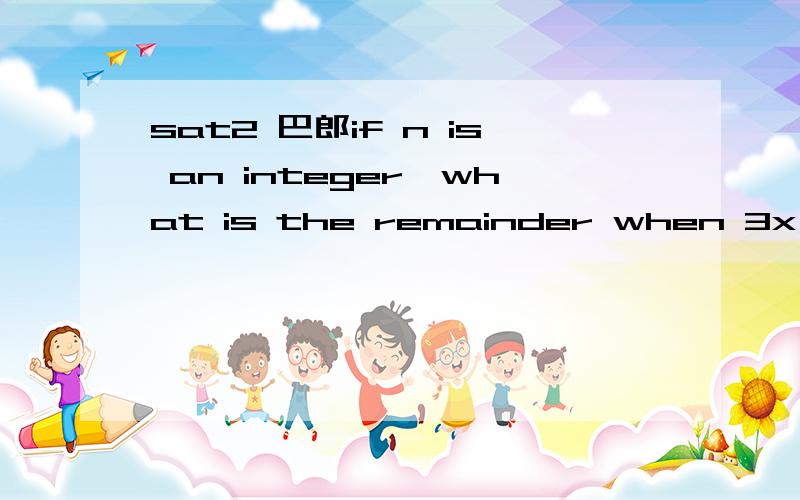 sat2 巴郎if n is an integer,what is the remainder when 3x(2^(n+3))-4x(2^(n+2))+5x(2^(n+1))-8 is divided by x+1?答案直接把x＝－1带入,然后就是3（－1）－4（1）＋5（－1）－8＝－20,可是这个n什么的怎么解决的.我没