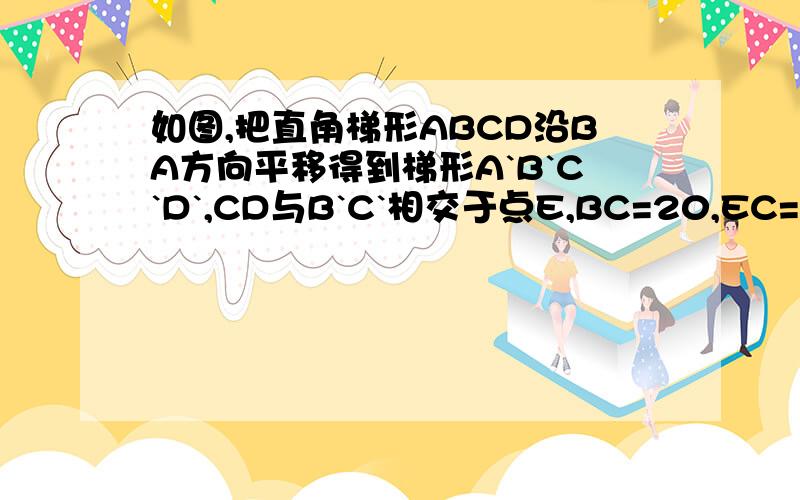 如图,把直角梯形ABCD沿BA方向平移得到梯形A`B`C`D`,CD与B`C`相交于点E,BC=20,EC=5,EC`=4.猜想图中阴影部分的面积与哪个四边形的面积相等,并求出阴影部分的面积.