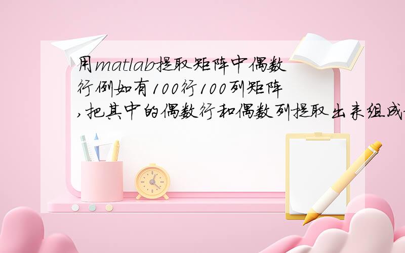 用matlab提取矩阵中偶数行例如有100行100列矩阵,把其中的偶数行和偶数列提取出来组成新矩阵的方法