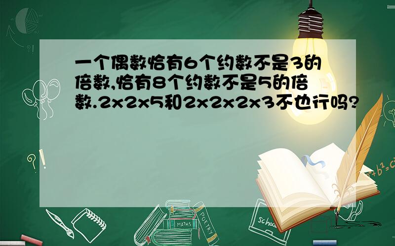 一个偶数恰有6个约数不是3的倍数,恰有8个约数不是5的倍数.2x2x5和2x2x2x3不也行吗?