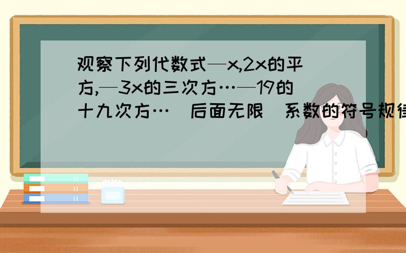 观察下列代数式—x,2x的平方,—3x的三次方…—19的十九次方…（后面无限）系数的符号规律是