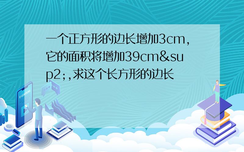 一个正方形的边长增加3cm,它的面积将增加39cm²,求这个长方形的边长