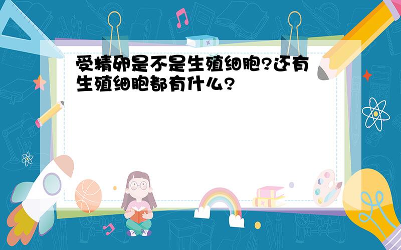 受精卵是不是生殖细胞?还有 生殖细胞都有什么?