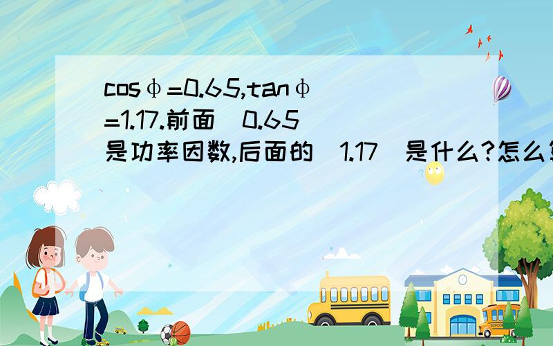 cosφ=0.65,tanφ=1.17.前面(0.65)是功率因数,后面的(1.17)是什么?怎么算?举例说明,