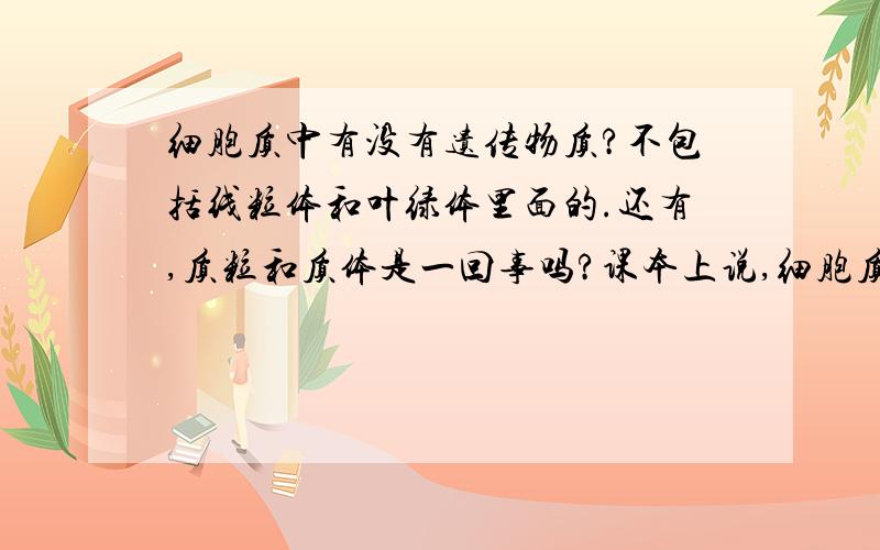 细胞质中有没有遗传物质?不包括线粒体和叶绿体里面的.还有,质粒和质体是一回事吗?课本上说,细胞质遗传现象表明,细胞质内有控制某些性状的遗传物质,但又没有在细胞质内发现类似染色体