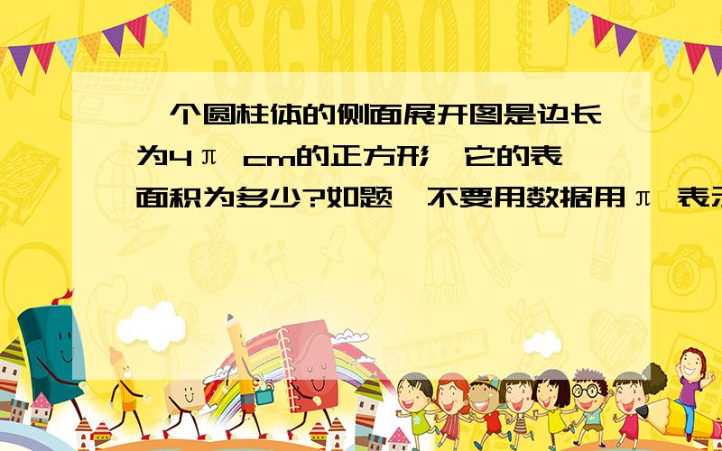 一个圆柱体的侧面展开图是边长为4π cm的正方形,它的表面积为多少?如题,不要用数据用π 表示