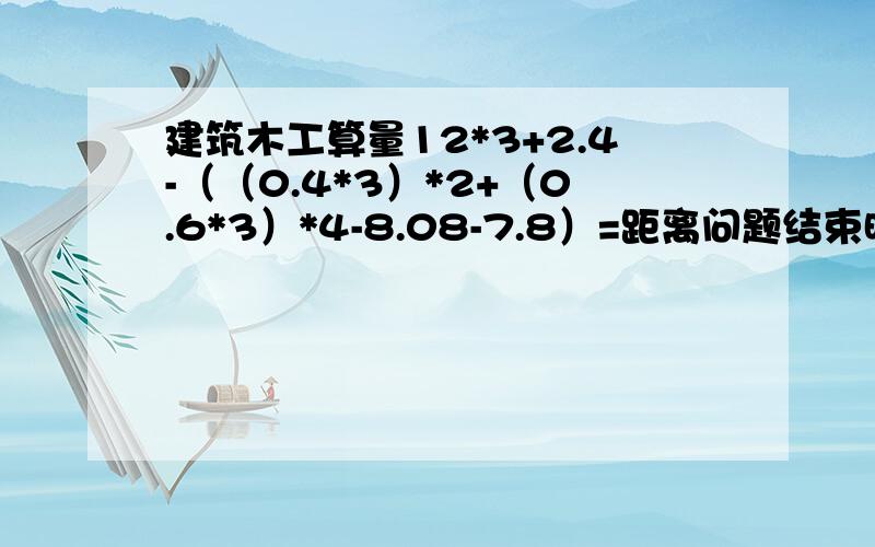 建筑木工算量12*3+2.4-（（0.4*3）*2+（0.6*3）*4-8.08-7.8）=距离问题结束时间:6天21小时46分钟12*3+2.4-（（0.4*3）*2+（0.6*3）*4-8.08-7.8）这个公式算出来是多少,另外帮我计算一下这道墙的 模板面积 梁