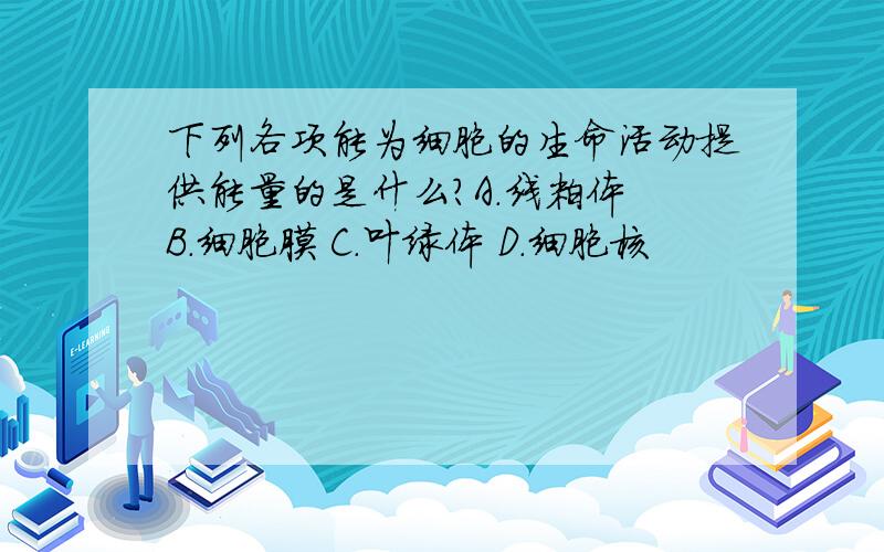 下列各项能为细胞的生命活动提供能量的是什么?A.线粒体 B.细胞膜 C.叶绿体 D.细胞核