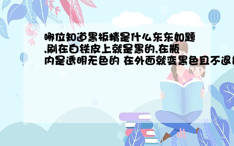 哪位知道黑板精是什么东东如题,刷在白铁皮上就是黑的,在瓶内是透明无色的 在外面就变黑色且不退色据一位朋友推测是某种染料