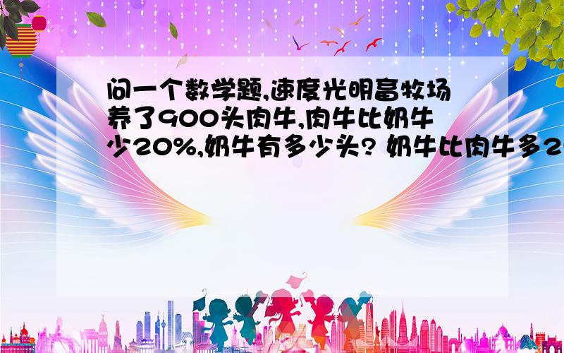 问一个数学题,速度光明畜牧场养了900头肉牛,肉牛比奶牛少20%,奶牛有多少头? 奶牛比肉牛多25%,奶牛有多少头?