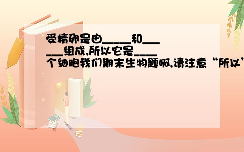 受精卵是由_____和______组成,所以它是____个细胞我们期末生物题啊,请注意“所以”二字