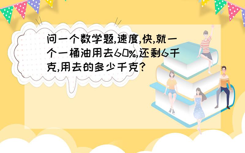 问一个数学题,速度,快,就一个一桶油用去60%,还剩6千克,用去的多少千克?