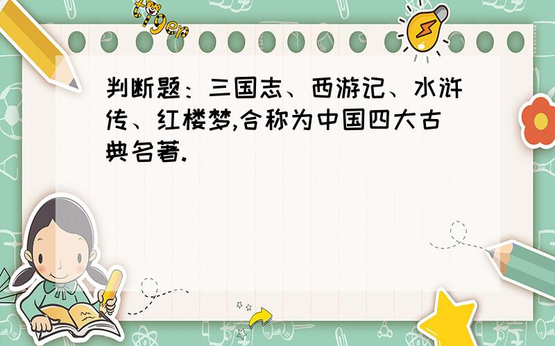 判断题：三国志、西游记、水浒传、红楼梦,合称为中国四大古典名著.