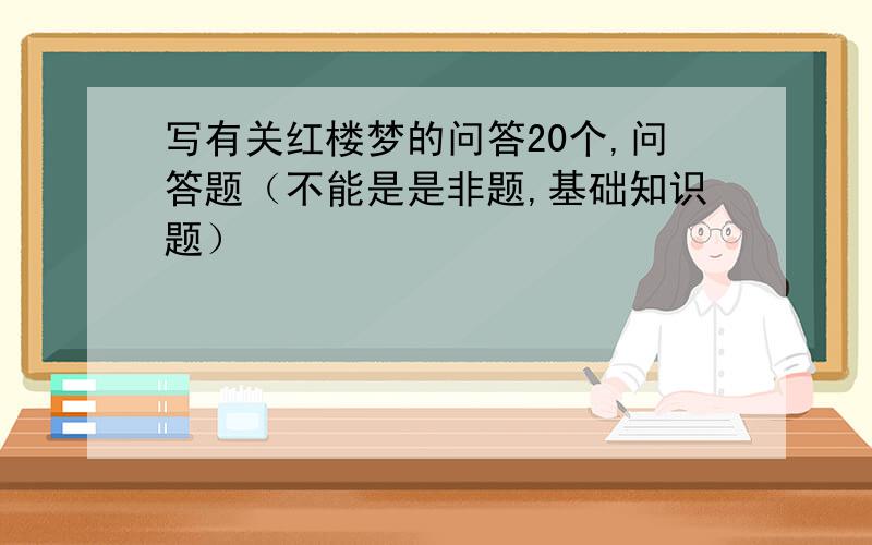 写有关红楼梦的问答20个,问答题（不能是是非题,基础知识题）