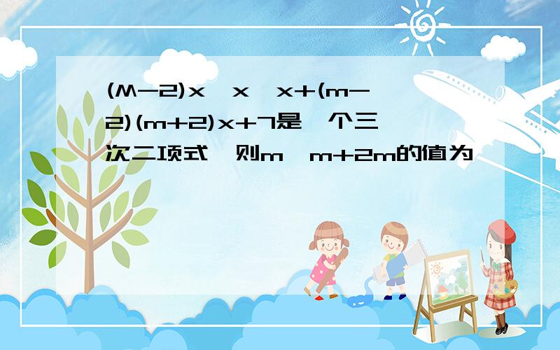 (M-2)x*x*x+(m-2)(m+2)x+7是一个三次二项式,则m*m+2m的值为——