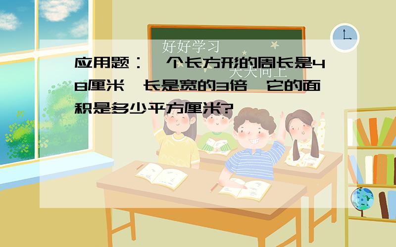 应用题：一个长方形的周长是48厘米,长是宽的3倍,它的面积是多少平方厘米?