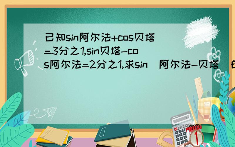 已知sin阿尔法+cos贝塔=3分之1,sin贝塔-cos阿尔法=2分之1,求sin(阿尔法-贝塔)的值.