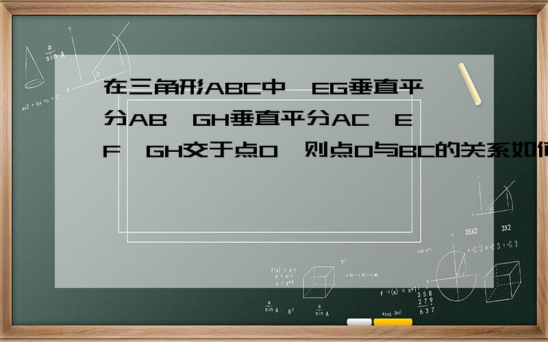 在三角形ABC中,EG垂直平分AB,GH垂直平分AC,EF,GH交于点O,则点O与BC的关系如何 用一句话表示图找我