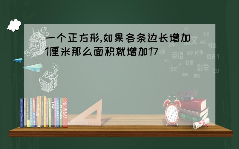 一个正方形,如果各条边长增加1厘米那么面积就增加17