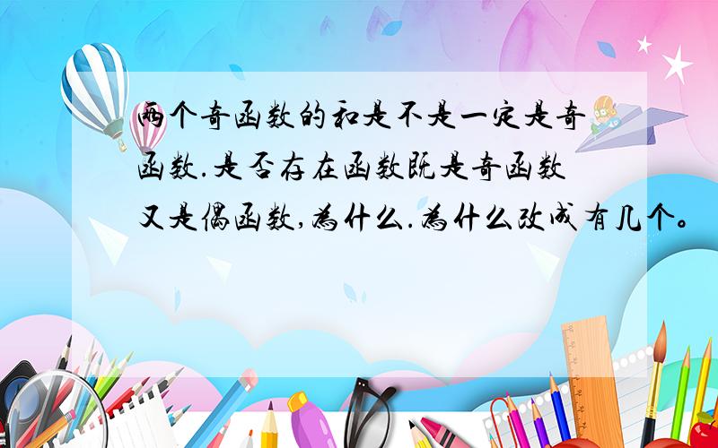 两个奇函数的和是不是一定是奇函数.是否存在函数既是奇函数又是偶函数,为什么.为什么改成有几个。