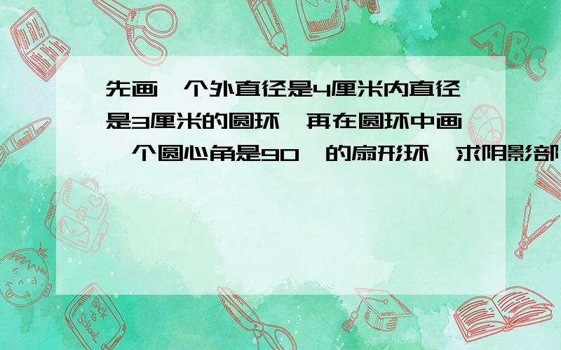 先画一个外直径是4厘米内直径是3厘米的圆环,再在圆环中画一个圆心角是90°的扇形环,求阴影部分的面积