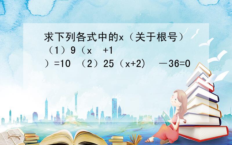 求下列各式中的x（关于根号）（1）9（x²+1）=10 （2）25（x+2)²－36=0