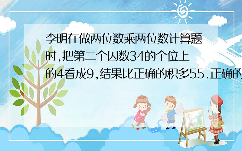 李明在做两位数乘两位数计算题时,把第二个因数34的个位上的4看成9,结果比正确的积多55.正确的结果应该是多少?