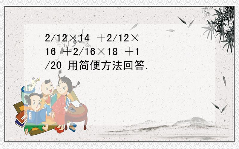 2/12×14 ＋2/12×16 ＋2/16×18 ＋1/20 用简便方法回答.