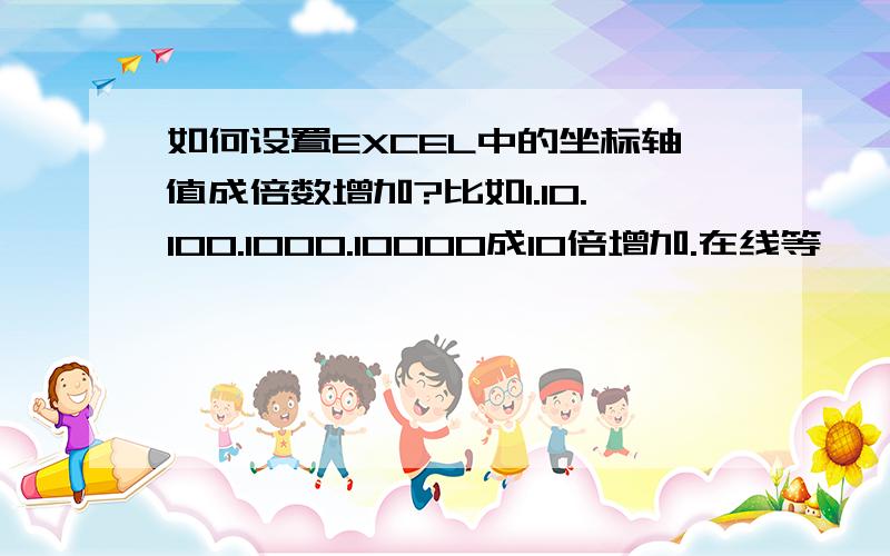 如何设置EXCEL中的坐标轴值成倍数增加?比如1.10.100.1000.10000成10倍增加.在线等