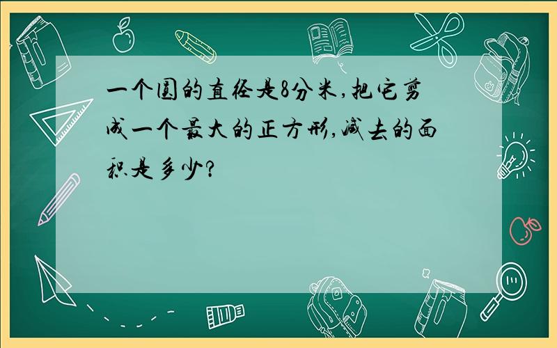 一个圆的直径是8分米,把它剪成一个最大的正方形,减去的面积是多少?