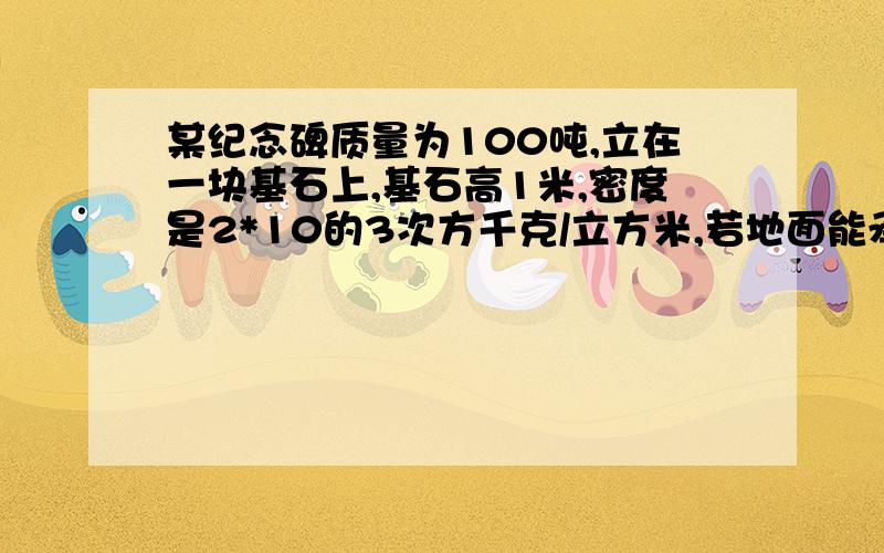 某纪念碑质量为100吨,立在一块基石上,基石高1米,密度是2*10的3次方千克/立方米,若地面能承受的最大压强是6.86*10的4次方帕,求基石的最小地面积至少多大