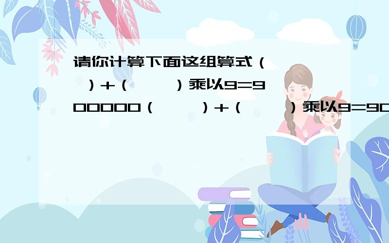 请你计算下面这组算式（    ）+（    ）乘以9=900000（    ）+（    ）乘以9=9000000（    ）+（    ）乘以9=90000000（    ）+（    ）乘以9=900000000（    ）+（    ）乘以9=9000000000