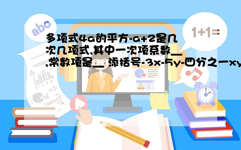 多项式4a的平方-a+2是几次几项式,其中一次项系数__,常数项是__ 添括号-3x-5y-四分之一xy+3=-3x-( )