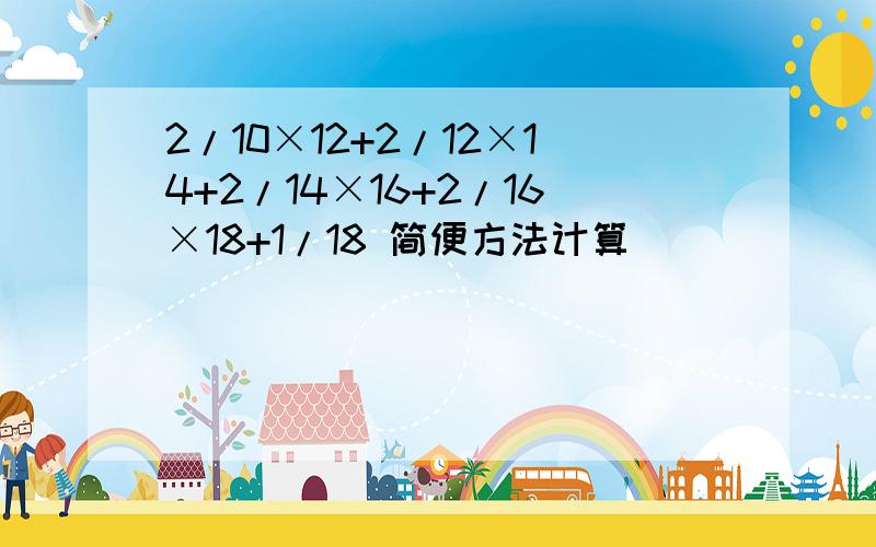 2/10×12+2/12×14+2/14×16+2/16×18+1/18 简便方法计算