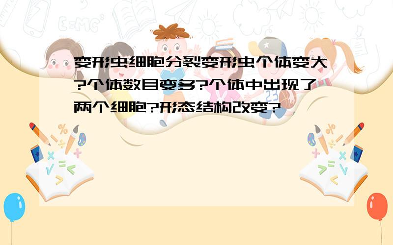 变形虫细胞分裂变形虫个体变大?个体数目变多?个体中出现了两个细胞?形态结构改变?