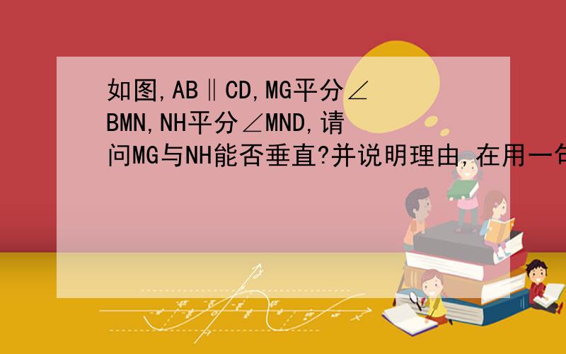 如图,AB‖CD,MG平分∠BMN,NH平分∠MND,请问MG与NH能否垂直?并说明理由,在用一句话来概括这个结论.