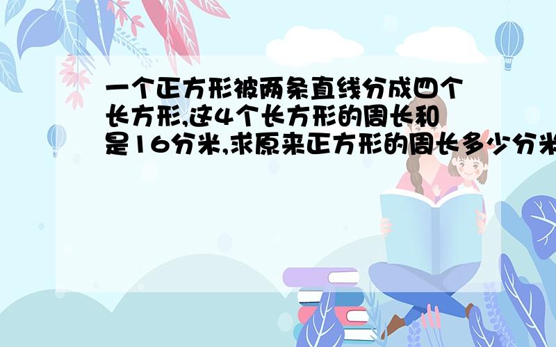 一个正方形被两条直线分成四个长方形,这4个长方形的周长和是16分米,求原来正方形的周长多少分米.