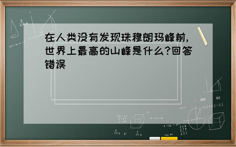 在人类没有发现珠穆朗玛峰前,世界上最高的山峰是什么?回答错误