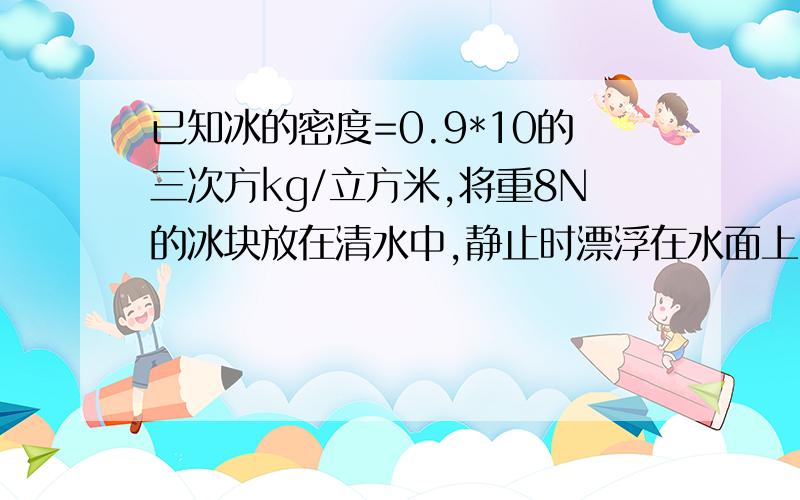 已知冰的密度=0.9*10的三次方kg/立方米,将重8N的冰块放在清水中,静止时漂浮在水面上.问：它竟如水中的体积与总体积的比值为（           ）