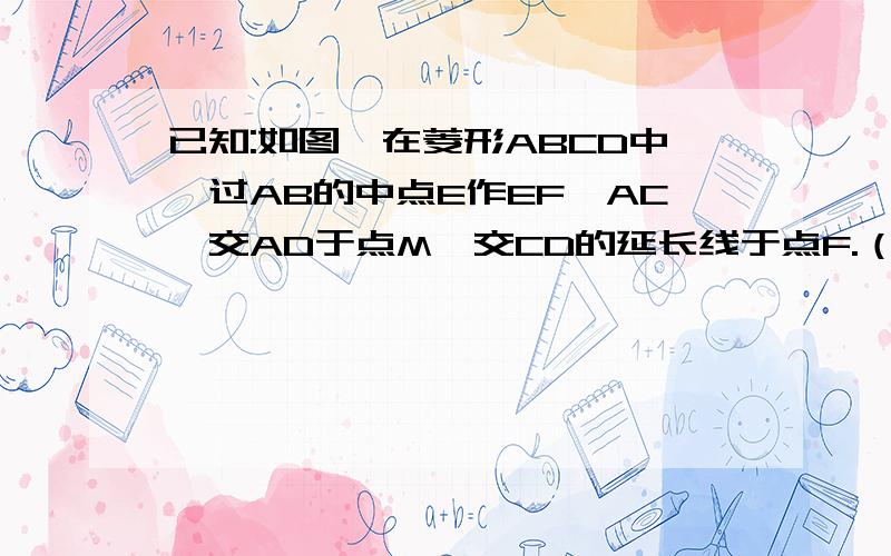 已知:如图,在菱形ABCD中,过AB的中点E作EF⊥AC,交AD于点M,交CD的延长线于点F.（1）请说明M是AD的中点； （2）若DF=2,求菱形ABCD的周长.