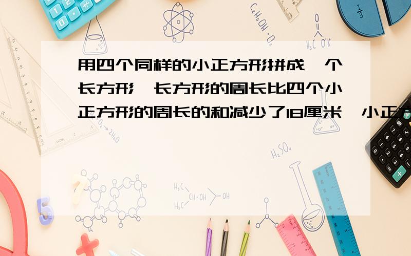 用四个同样的小正方形拼成一个长方形,长方形的周长比四个小正方形的周长的和减少了18厘米,小正方形的边长是多少厘米?拼成的长方形的面积是多少平方厘米?