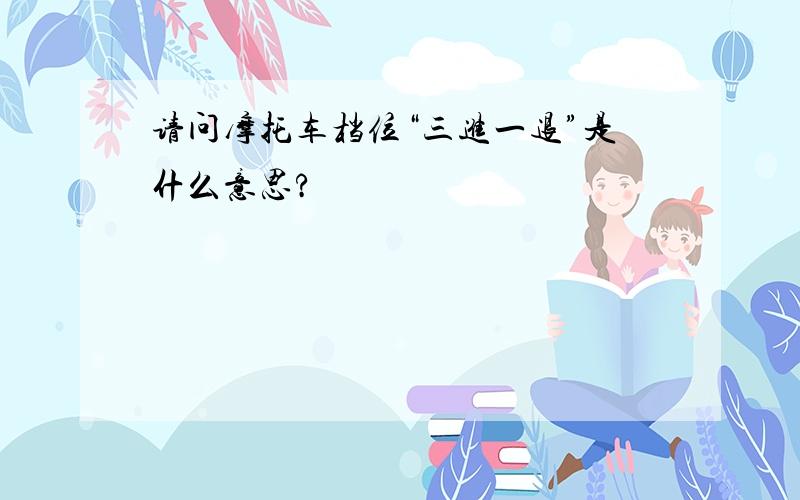 请问摩托车档位“三进一退”是什么意思?