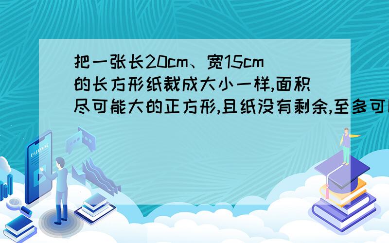 把一张长20cm、宽15cm的长方形纸裁成大小一样,面积尽可能大的正方形,且纸没有剩余,至多可以裁多少个?