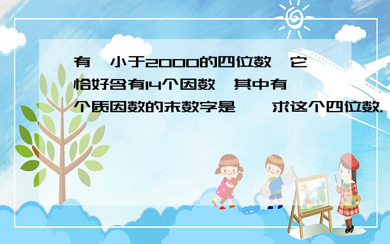 有一小于2000的四位数,它恰好含有14个因数,其中有一个质因数的末数字是一,求这个四位数.一定有这样一个四位数