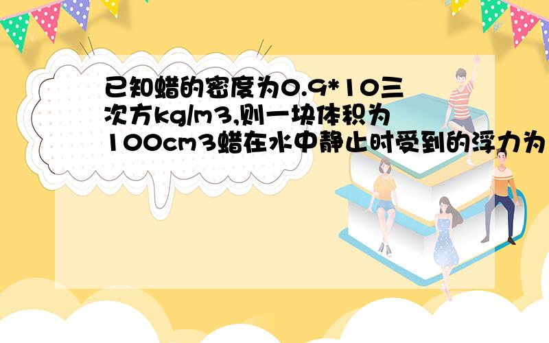 已知蜡的密度为0.9*10三次方kg/m3,则一块体积为100cm3蜡在水中静止时受到的浮力为（）N,（2）将这块蜡块放入酒精中,静止时受到的浮力为（）N